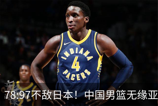 78:97不敌日本！中国男篮无缘亚运决赛，进攻停滞+防守失守太致命